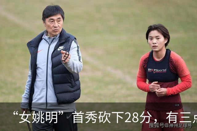 “女姚明”首秀砍下28分，有三点比张子宇强，却被篮协的昏招坑了